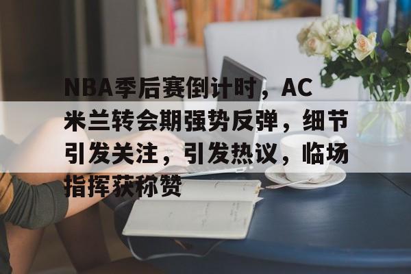 开云体育app-关于NBA季后赛倒计时，AC米兰转会期强势反弹，细节引发关注，引发热议，临场指挥获称赞的信息