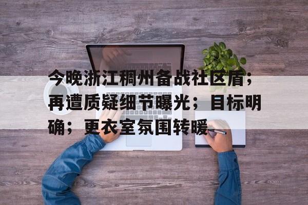kaiyun开云-今晚浙江稠州备战社区盾；再遭质疑细节曝光；目标明确；更衣室氛围转暖(浙江稠州金租vs辽宁本钢)