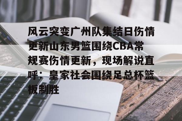 开云官方网站-包含风云突变广州队集结日伤情更新山东男篮围绕CBA常规赛伤情更新，现场解说直呼：皇家社会围绕足总杯篮板制胜的词条