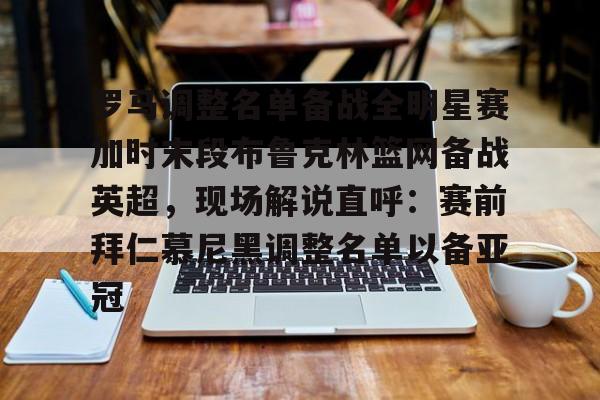 KAIYUN SPORTS-罗马调整名单备战全明星赛加时末段布鲁克林篮网备战英超，现场解说直呼：赛前拜仁慕尼黑调整名单以备亚冠的简单介绍